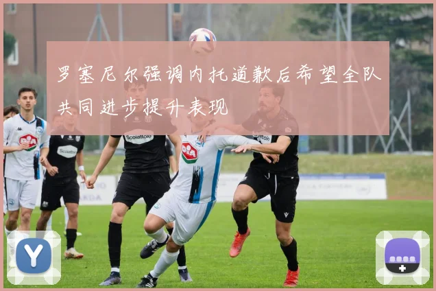 罗塞尼尔强调内托道歉后希望全队共同进步提升表现