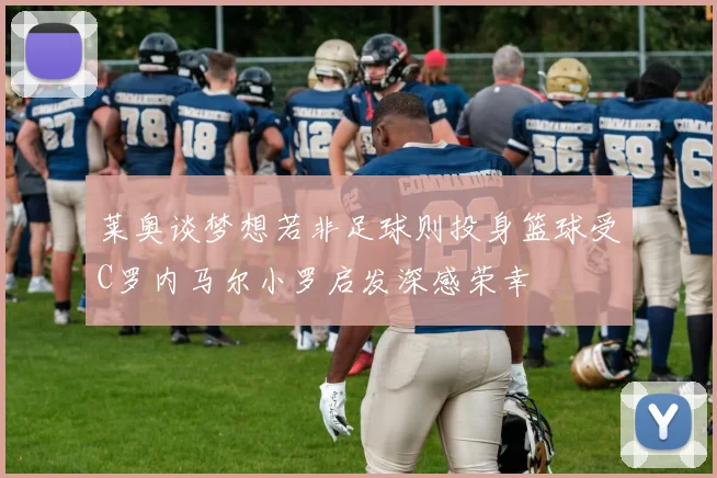 莱奥谈梦想若非足球则投身篮球受C罗内马尔小罗启发深感荣幸